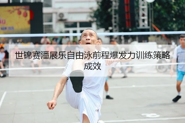 世锦赛潘展乐自由泳前程爆发力训练策略成效