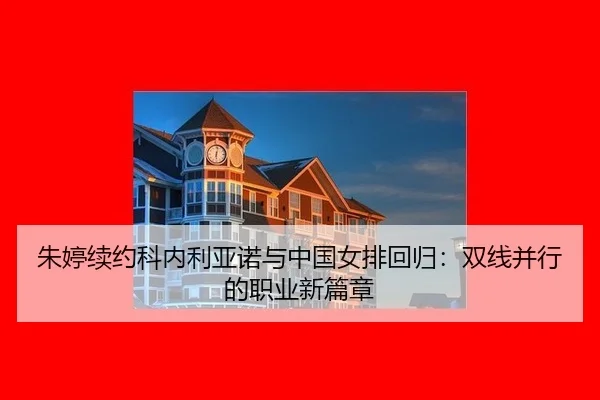 朱婷续约科内利亚诺与中国女排回归：双线并行的职业新篇章