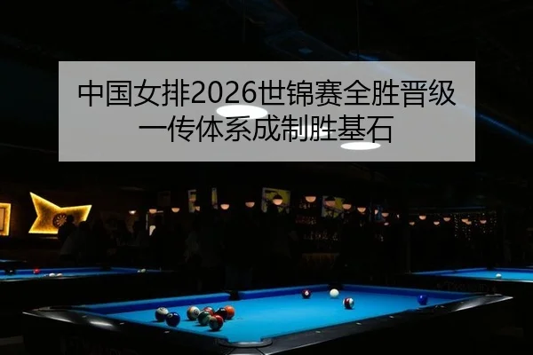 中国女排2026世锦赛全胜晋级 一传体系成制胜基石