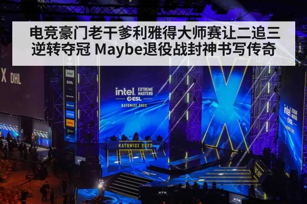 电竞豪门老干爹利雅得大师赛让二追三逆转夺冠 Maybe退役战封神书写传奇